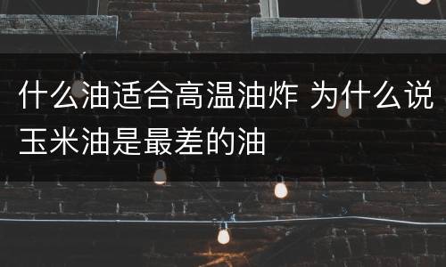什么油适合高温油炸 为什么说玉米油是最差的油