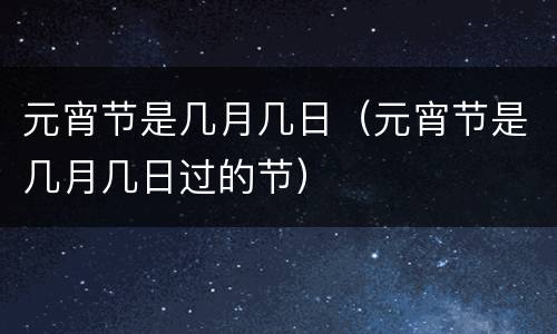 元宵节是几月几日（元宵节是几月几日过的节）