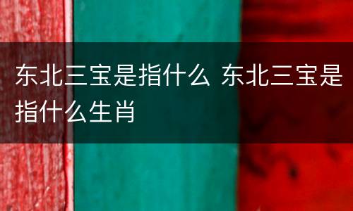 东北三宝是指什么 东北三宝是指什么生肖