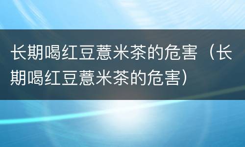 长期喝红豆薏米茶的危害（长期喝红豆薏米茶的危害）