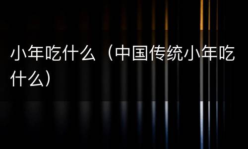 小年吃什么（中国传统小年吃什么）
