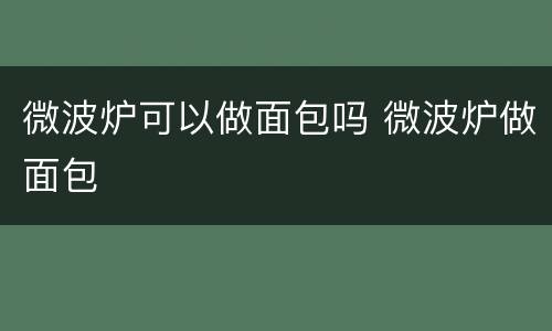 微波炉可以做面包吗 微波炉做面包