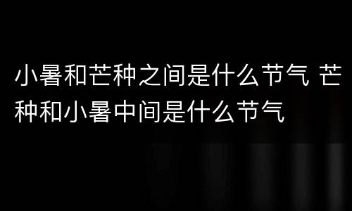小暑和芒种之间是什么节气 芒种和小暑中间是什么节气