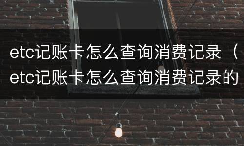 etc记账卡怎么查询消费记录（etc记账卡怎么查询消费记录的）