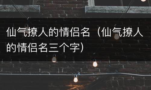 仙气撩人的情侣名（仙气撩人的情侣名三个字）