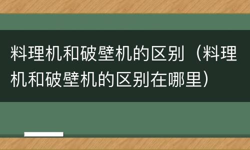 料理机和破壁机的区别（料理机和破壁机的区别在哪里）