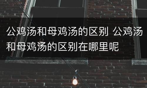 公鸡汤和母鸡汤的区别 公鸡汤和母鸡汤的区别在哪里呢