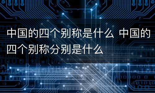 中国的四个别称是什么 中国的四个别称分别是什么