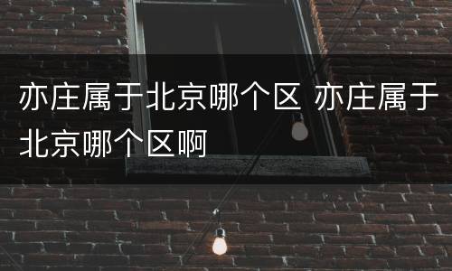亦庄属于北京哪个区 亦庄属于北京哪个区啊