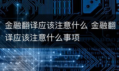 金融翻译应该注意什么 金融翻译应该注意什么事项