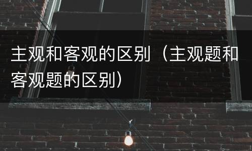 主观和客观的区别（主观题和客观题的区别）