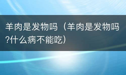羊肉是发物吗（羊肉是发物吗?什么病不能吃）