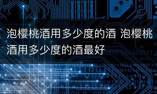泡樱桃酒用多少度的酒 泡樱桃酒用多少度的酒最好