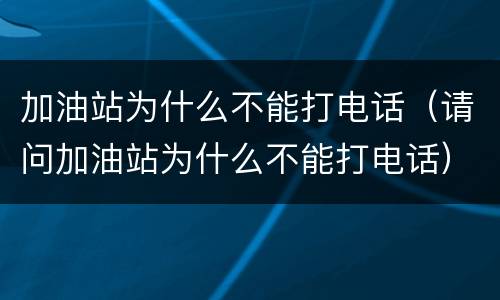 加油站为什么不能打电话（请问加油站为什么不能打电话）
