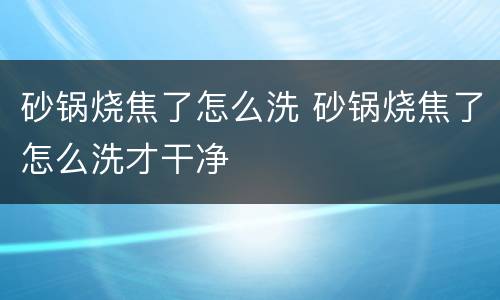 砂锅烧焦了怎么洗 砂锅烧焦了怎么洗才干净