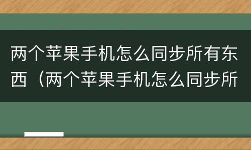 两个苹果手机怎么同步所有东西（两个苹果手机怎么同步所有东西需要多久）