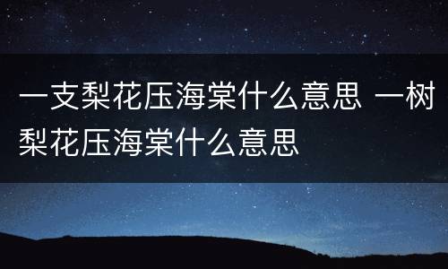 一支梨花压海棠什么意思 一树梨花压海棠什么意思