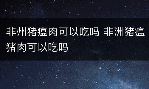 非州猪瘟肉可以吃吗 非洲猪瘟猪肉可以吃吗
