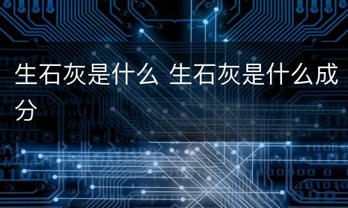 生石灰是什么 生石灰是什么成分