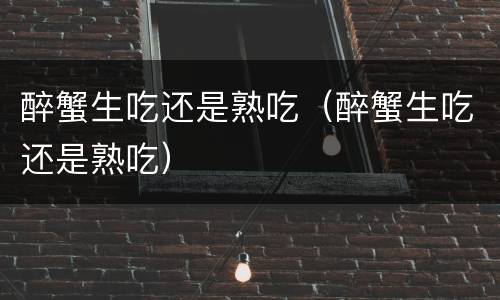 醉蟹生吃还是熟吃（醉蟹生吃还是熟吃）