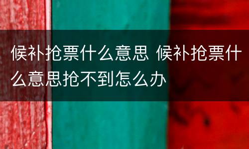 候补抢票什么意思 候补抢票什么意思抢不到怎么办