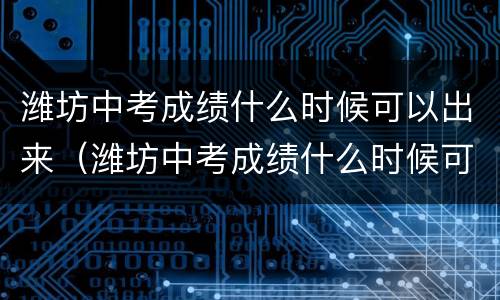 潍坊中考成绩什么时候可以出来（潍坊中考成绩什么时候可以出来2021）