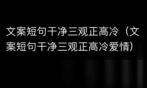 文案短句干净三观正高冷（文案短句干净三观正高冷爱情）