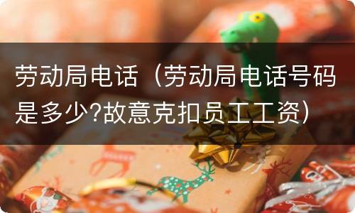 劳动局电话（劳动局电话号码是多少?故意克扣员工工资）