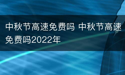 中秋节高速免费吗 中秋节高速免费吗2022年