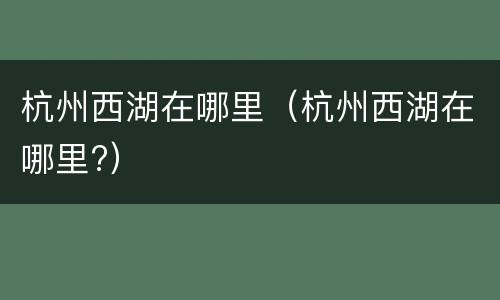 杭州西湖在哪里（杭州西湖在哪里?）