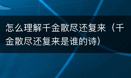 怎么理解千金散尽还复来（千金散尽还复来是谁的诗）