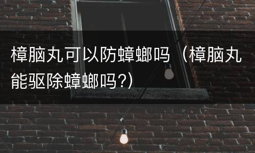 樟脑丸可以防蟑螂吗（樟脑丸能驱除蟑螂吗?）