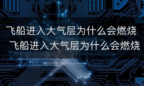 飞船进入大气层为什么会燃烧 飞船进入大气层为什么会燃烧呢