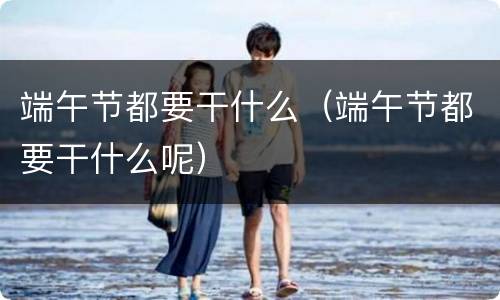 端午节都要干什么（端午节都要干什么呢）