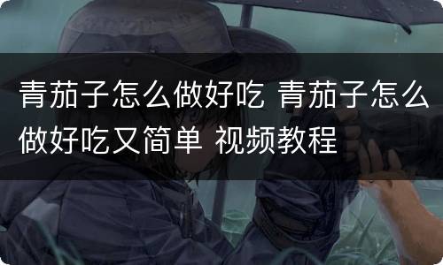 青茄子怎么做好吃 青茄子怎么做好吃又简单 视频教程