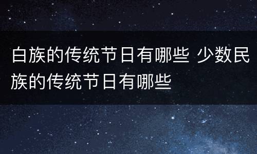 白族的传统节日有哪些 少数民族的传统节日有哪些