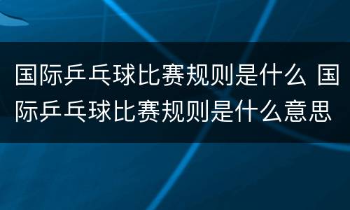 国际乒乓球比赛规则是什么 国际乒乓球比赛规则是什么意思
