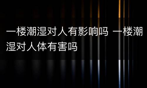 一楼潮湿对人有影响吗 一楼潮湿对人体有害吗
