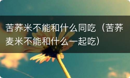 苦荞米不能和什么同吃（苦荞麦米不能和什么一起吃）