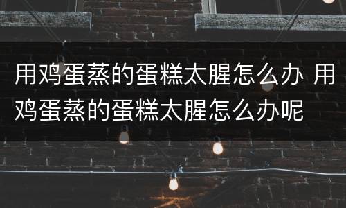 用鸡蛋蒸的蛋糕太腥怎么办 用鸡蛋蒸的蛋糕太腥怎么办呢
