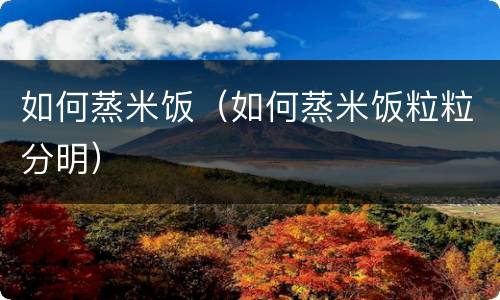 如何蒸米饭（如何蒸米饭粒粒分明）