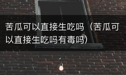 苦瓜可以直接生吃吗（苦瓜可以直接生吃吗有毒吗）