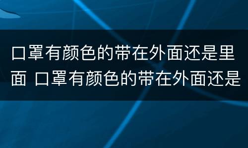 口罩有颜色的带在外面还是里面 口罩有颜色的带在外面还是里面好