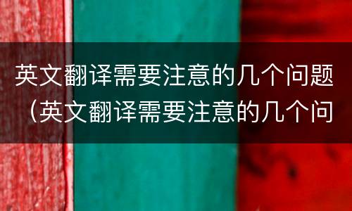 英文翻译需要注意的几个问题（英文翻译需要注意的几个问题有哪些）