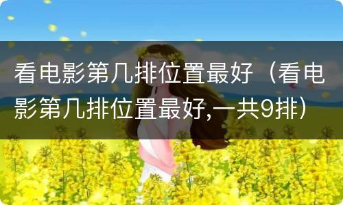 看电影第几排位置最好（看电影第几排位置最好,一共9排）