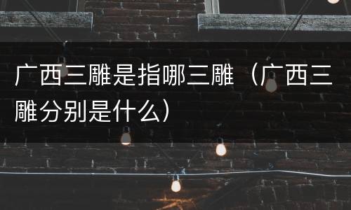 广西三雕是指哪三雕（广西三雕分别是什么）