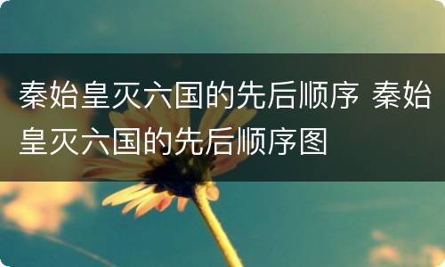 秦始皇灭六国的先后顺序 秦始皇灭六国的先后顺序图