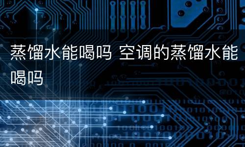 蒸馏水能喝吗 空调的蒸馏水能喝吗