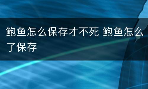 鲍鱼怎么保存才不死 鲍鱼怎么了保存