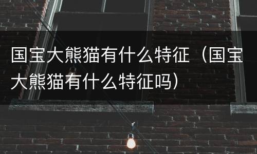国宝大熊猫有什么特征（国宝大熊猫有什么特征吗）